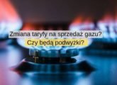 Zmiana taryfy na sprzedaż gazu Czy będą podwyżki Kto zapłaci więcej za gaz
