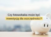 Czy fotowoltaika może być inwestycją dla oszczędności