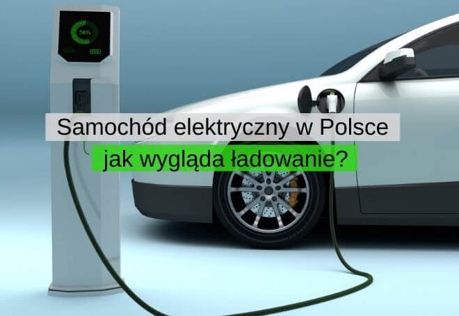 Samochód elektryczny w Polsce – jak wygląda jego ładowanie
