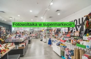 Czy instalacja fotowoltaiczna pokryje zapotrzebowanie na prąd w supermarkecie