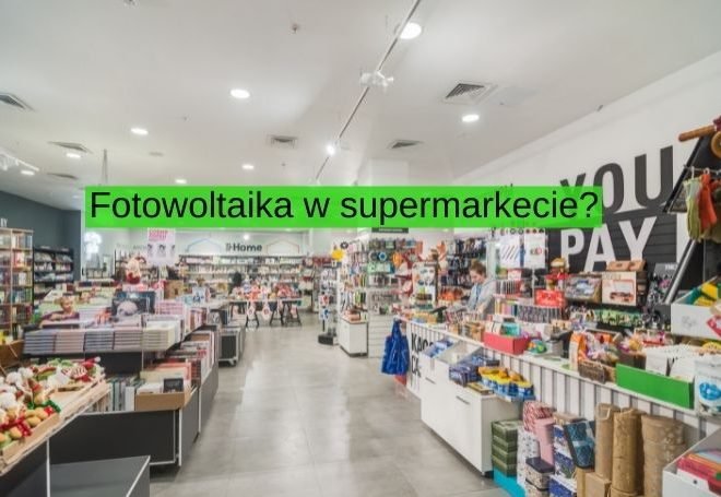 Czy instalacja fotowoltaiczna pokryje zapotrzebowanie na prąd w supermarkecie