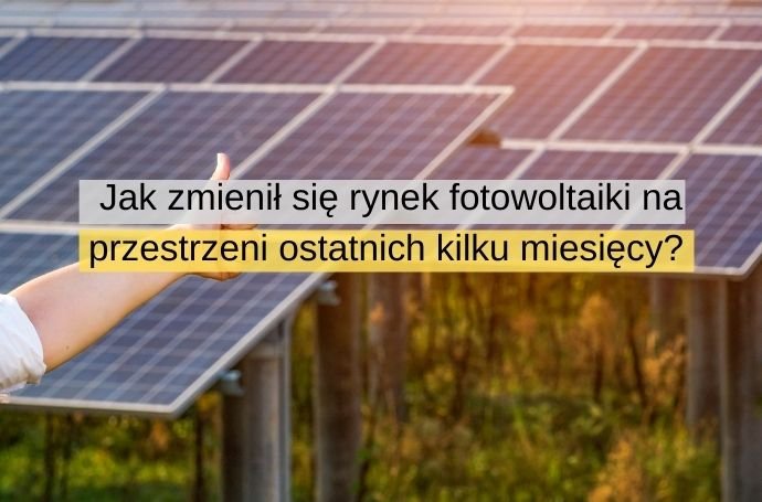 Jak zmienił się rynek fotowoltaiki na przestrzeni ostatnich kilku miesięcy w polsce